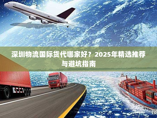 深圳物流国际货代哪家好？2025年精选推荐与避坑指南