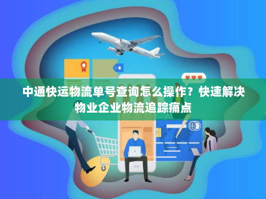 中通快运物流单号查询怎么操作？快速解决物业企业物流追踪痛点