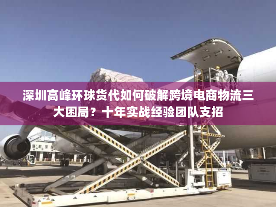 深圳高峰环球货代如何破解跨境电商物流三大困局？十年实战经验团队支招