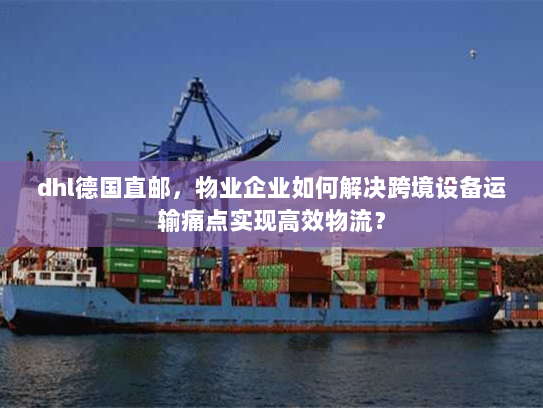 dhl德国直邮,物业企业如何解决跨境设备运输痛点实现高效物流? dhl德国直邮,物业企业如何解决跨境设备运输痛点实现高效物流?
