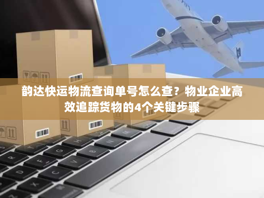 韵达快运物流查询单号怎么查？物业企业高效追踪货物的4个关键步骤