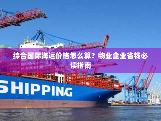综合国际海运价格怎么算？物业企业省钱必读指南