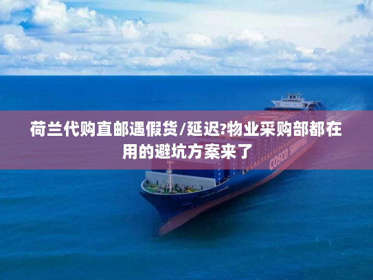 荷兰代购直邮遇假货/延迟?物业采购部都在用的避坑方案来了 荷兰代购直邮遇假货/延迟?物业采购部都在用的避坑方案来了