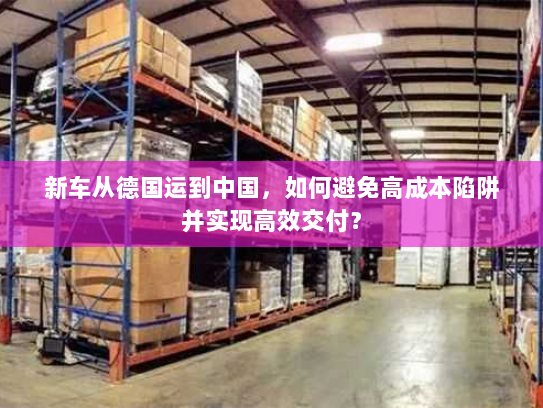 新车从德国运到中国，如何避免高成本陷阱并实现高效交付？