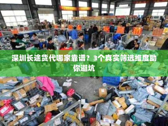 深圳长途货代哪家靠谱?3个真实筛选维度助你避坑 深圳长途货代哪家靠谱?3个真实筛选维度助你避坑