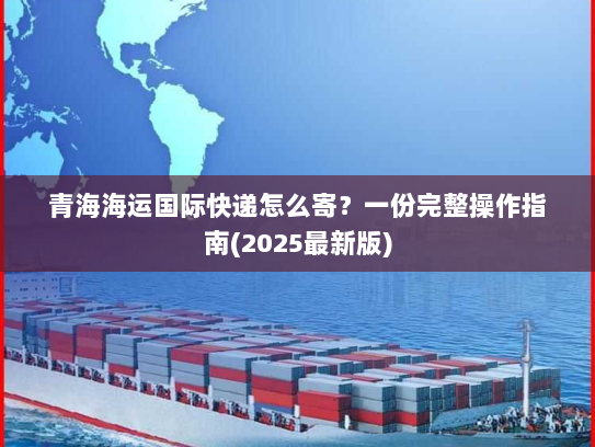 青海海运国际快递怎么寄?一份完整操作指南(2025最新版) 青海海运国际快递怎么寄?一份完整操作指南(2025最新版)