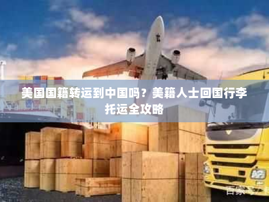 美国国籍转运到中国吗？美籍人士回国行李托运全攻略