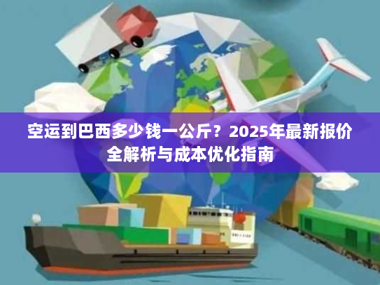 空运到巴西多少钱一公斤？2025年最新报价全解析与成本优化指南
