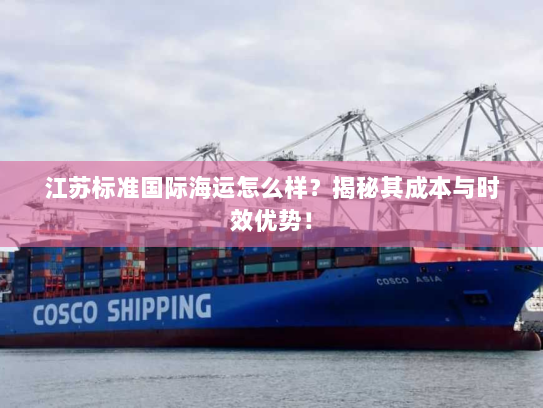 江苏标准国际海运怎么样?揭秘其成本与时效优势! 江苏标准国际海运怎么样?揭秘其成本与时效优势!