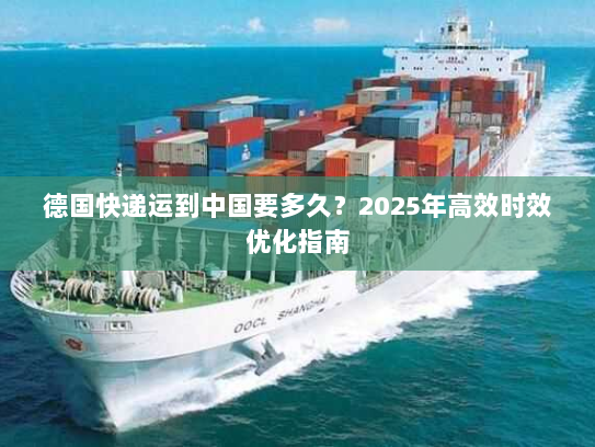 德国快递运到中国要多久？2025年高效时效优化指南