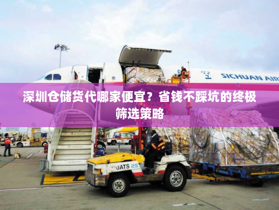 深圳仓储货代哪家便宜？省钱不踩坑的终极筛选策略