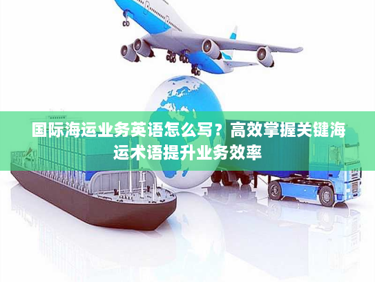 国际海运业务英语怎么写?高效掌握关键海运术语提升业务效率 国际海运业务英语怎么写?高效掌握关键海运术语提升业务效率