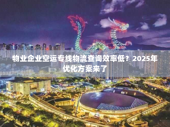 物业企业空运专线物流查询效率低？2025年优化方案来了