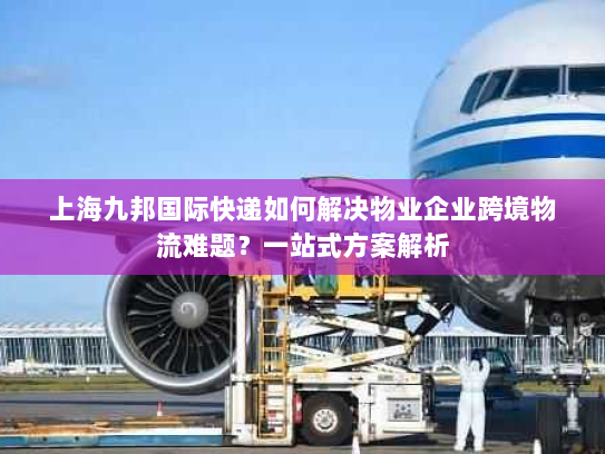 上海九邦国际快递如何解决物业企业跨境物流难题?一站式方案解析 上海九邦国际快递如何解决物业企业跨境物流难题?一站式方案解析