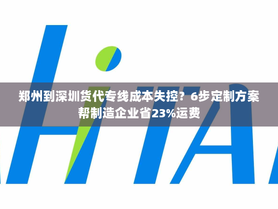 郑州到深圳货代专线成本失控？6步定制方案帮制造企业省23%运费