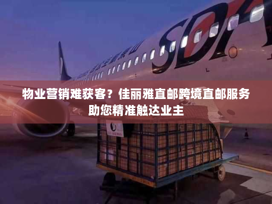物业营销难获客？佳丽雅直邮跨境直邮服务助您精准触达业主