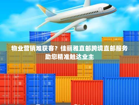 物业营销难获客？佳丽雅直邮跨境直邮服务助您精准触达业主