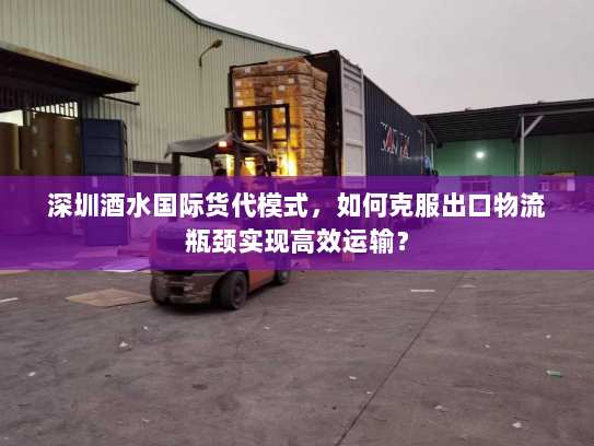深圳酒水国际货代模式，如何克服出口物流瓶颈实现高效运输？