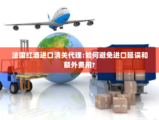 法国红酒进口清关代理:如何避免进口延误和额外费用?
