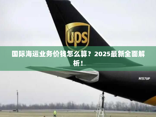 国际海运业务价钱怎么算？2025最新全面解析！