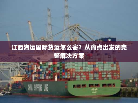 江西海运国际货运怎么寄?从痛点出发的完整解决方案 江西海运国际货运怎么寄?从痛点出发的完整解决方案
