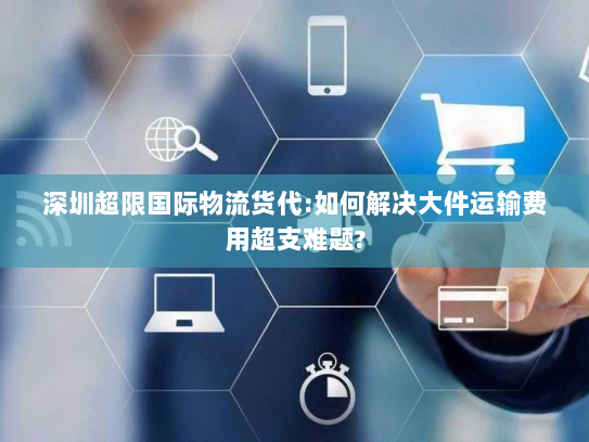 深圳超限国际物流货代:如何解决大件运输费用超支难题?