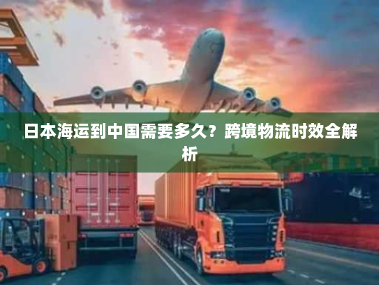日本海运到中国需要多久？跨境物流时效全解析