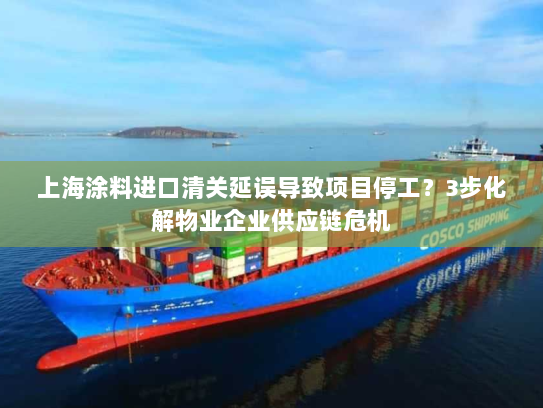 上海涂料进口清关延误导致项目停工?3步化解物业企业供应链危机 上海涂料进口清关延误导致项目停工?3步化解物业企业供应链危机