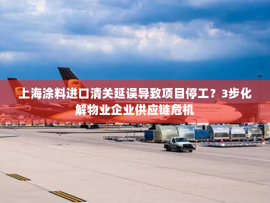 上海涂料进口清关延误导致项目停工?3步化解物业企业供应链危机 上海涂料进口清关延误导致项目停工?3步化解物业企业供应链危机