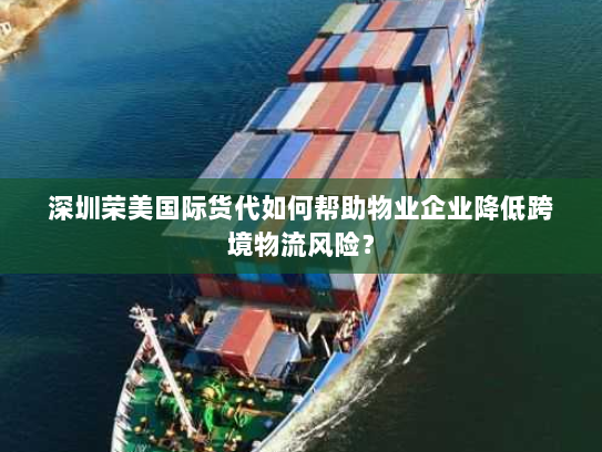 深圳荣美国际货代如何帮助物业企业降低跨境物流风险？