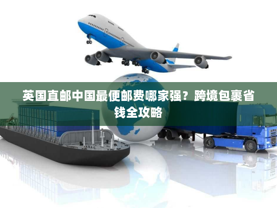 英国直邮中国最便邮费哪家强？跨境包裹省钱全攻略
