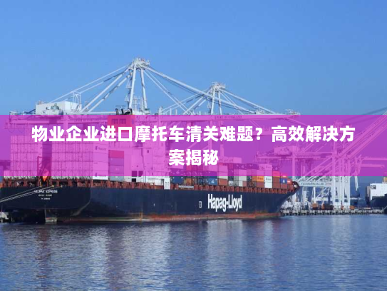 物业企业进口摩托车清关难题？高效解决方案揭秘