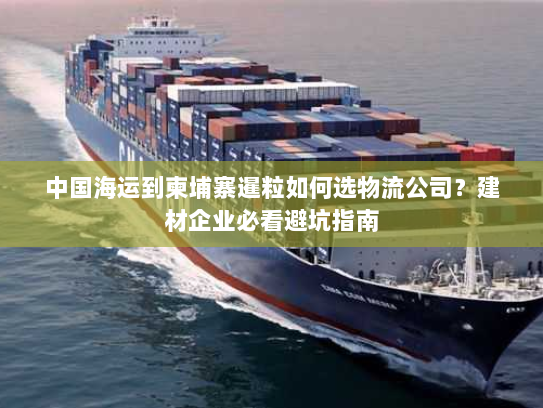 中国海运到柬埔寨暹粒如何选物流公司?建材企业必看避坑指南 中国海运到柬埔寨暹粒如何选物流公司?建材企业必看避坑指南