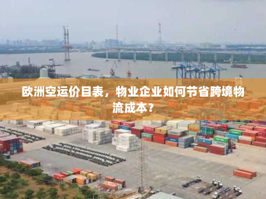 欧洲空运价目表,物业企业如何节省跨境物流成本? 欧洲空运价目表,物业企业如何节省跨境物流成本?