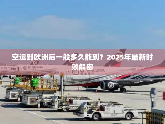 空运到欧洲后一般多久能到？2025年最新时效解密