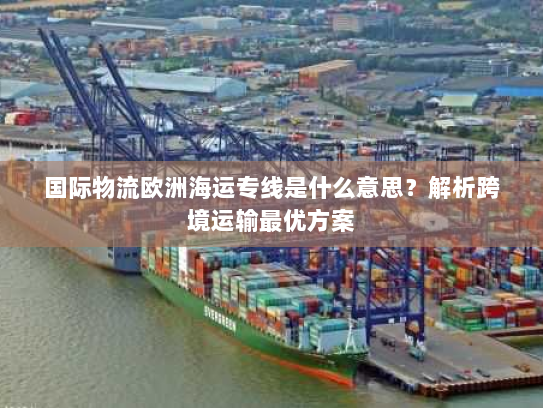 国际物流欧洲海运专线是什么意思？解析跨境运输最优方案
