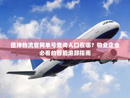 德坤物流官网单号查询入口在哪？物业企业必看的智能追踪指南