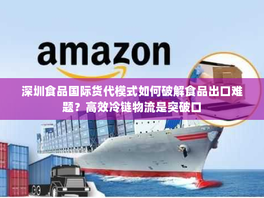 深圳食品国际货代模式如何破解食品出口难题？高效冷链物流是突破口