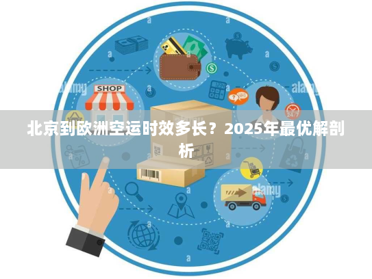 北京到欧洲空运时效多长？2025年最优解剖析
