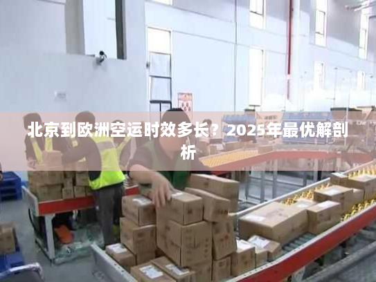 北京到欧洲空运时效多长？2025年最优解剖析