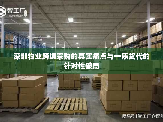深圳物业跨境采购的真实痛点与一乐货代的针对性破局 深圳物业跨境采购的真实痛点与一乐货代的针对性破局
