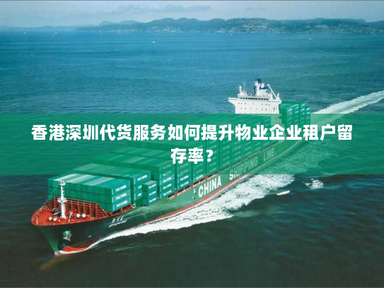香港深圳代货服务如何提升物业企业租户留存率？
