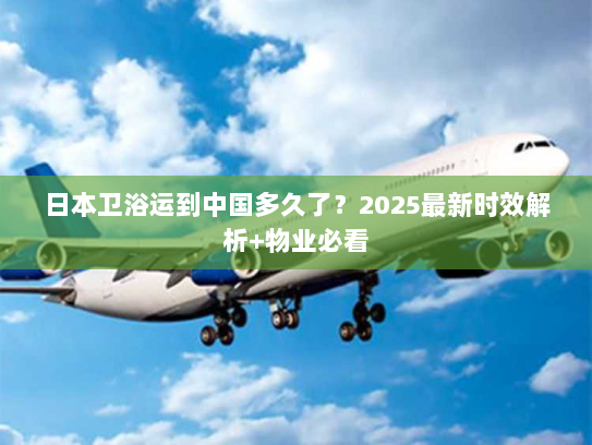 日本卫浴运到中国多久了？2025最新时效解析+物业必看