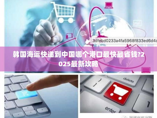 韩国海运快递到中国哪个港口最快最省钱?2025最新攻略