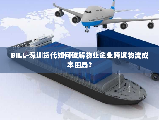 BILL-深圳货代如何破解物业企业跨境物流成本困局? BILL-深圳货代如何破解物业企业跨境物流成本困局?