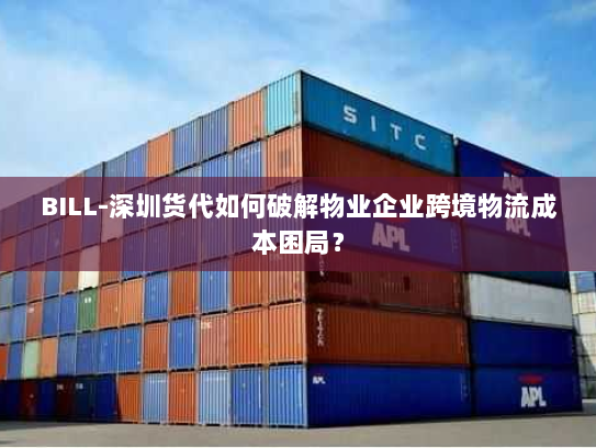 BILL-深圳货代如何破解物业企业跨境物流成本困局? BILL-深圳货代如何破解物业企业跨境物流成本困局?