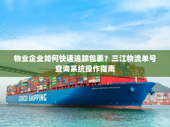物业企业如何快速追踪包裹?三江物流单号查询系统操作指南 物业企业如何快速追踪包裹?三江物流单号查询系统操作指南