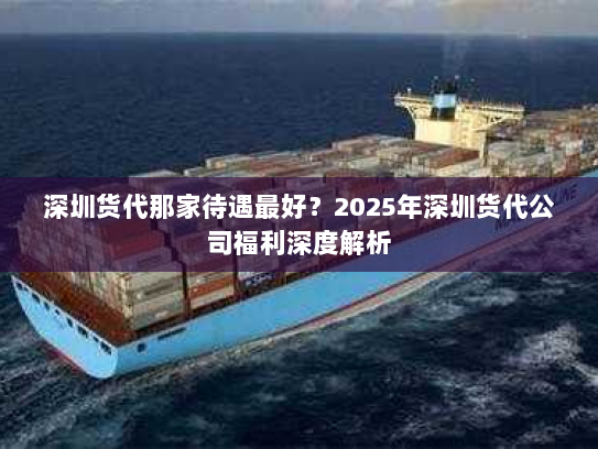 深圳货代那家待遇最好？2025年深圳货代公司福利深度解析