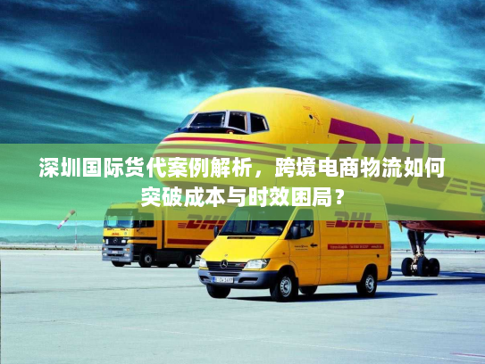深圳国际货代案例解析,跨境电商物流如何突破成本与时效困局? 深圳国际货代案例解析,跨境电商物流如何突破成本与时效困局?