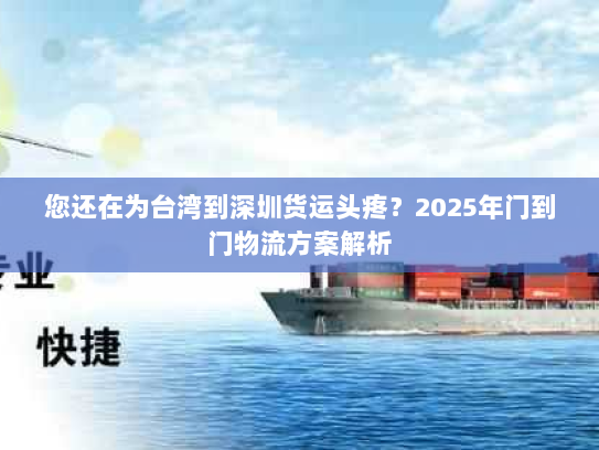 您还在为台湾到深圳货运头疼?2025年门到门物流方案解析 您还在为台湾到深圳货运头疼?2025年门到门物流方案解析
